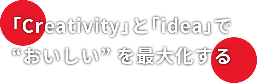 ｢Creativity｣と｢idea｣で“おいしい” を最大化する